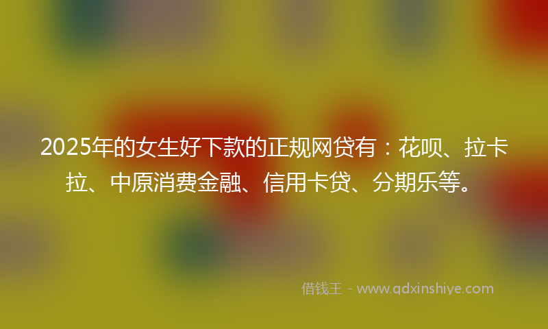 2025年的女生好下款的正规网贷有：花呗、拉卡拉、中原消费金融、信用卡贷、分期乐等。