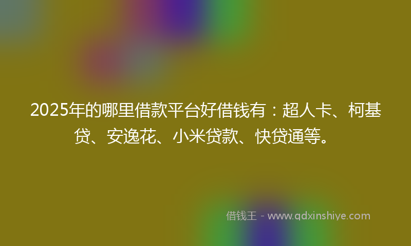 2025年的哪里借款平台好借钱有：超人卡、柯基贷、安逸花、小米贷款、快贷通等。