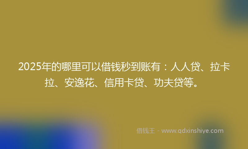 2025年的哪里可以借钱秒到账有：人人贷、拉卡拉、安逸花、信用卡贷、功夫贷等。