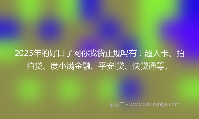 2025年的好口子网你我贷正规吗有：超人卡、拍拍贷、度小满金融、平安i贷、快贷通等。