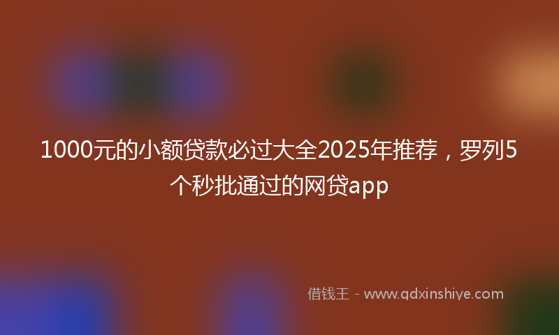 1000元的小额贷款必过大全2025年推荐，罗列5个秒批通过的网贷app