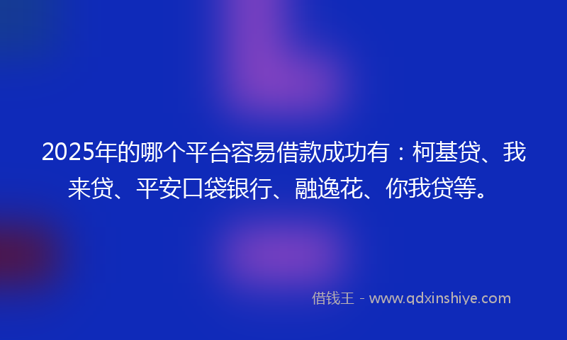 2025年的哪个平台容易借款成功有：柯基贷、我来贷、平安口袋银行、融逸花、你我贷等。