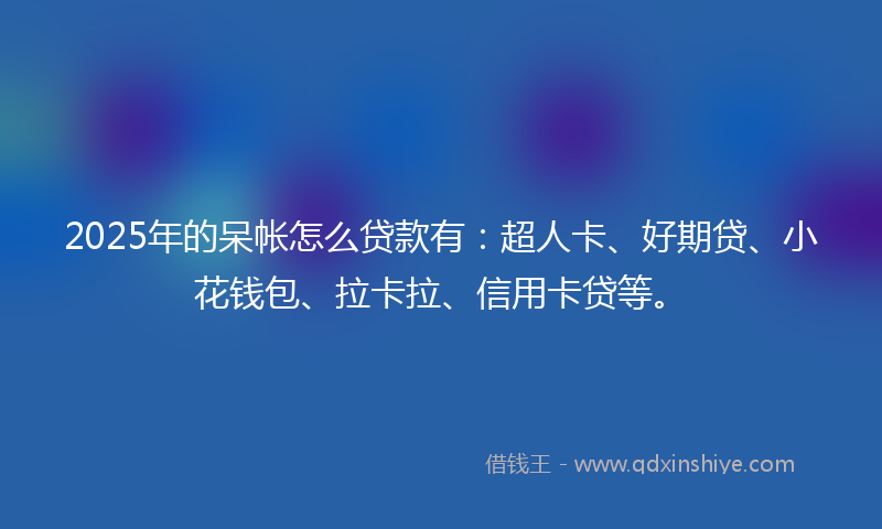 2025年的呆帐怎么贷款有：超人卡、好期贷、小花钱包、拉卡拉、信用卡贷等。
