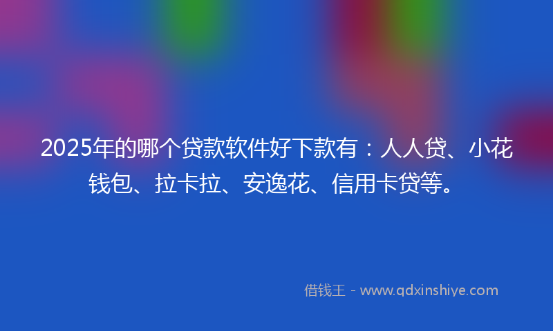 2025年的哪个贷款软件好下款有：人人贷、小花钱包、拉卡拉、安逸花、信用卡贷等。