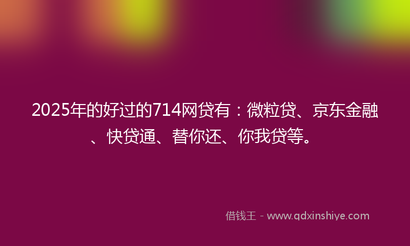 2025年的好过的714网贷有：微粒贷、京东金融、快贷通、替你还、你我贷等。