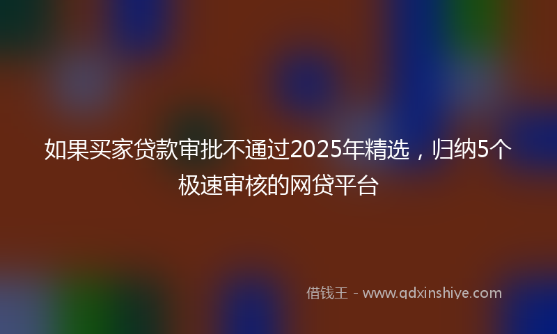 如果买家贷款审批不通过2025年精选，归纳5个极速审核的网贷平台