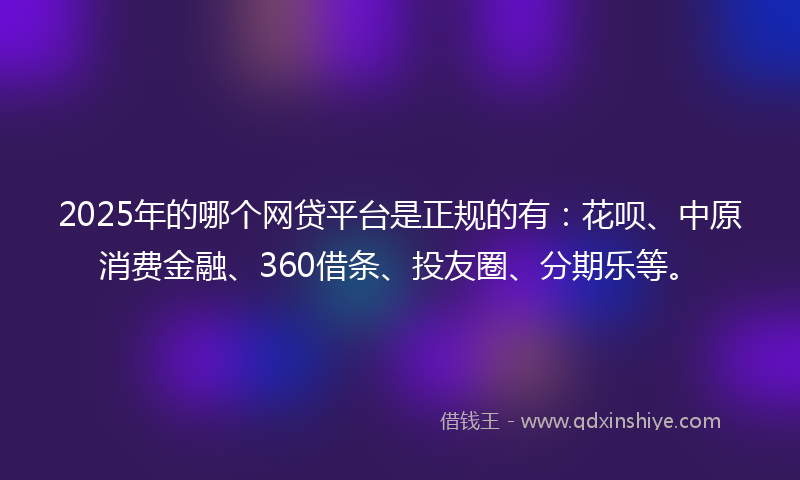 2025年的哪个网贷平台是正规的有：花呗、中原消费金融、360借条、投友圈、分期乐等。