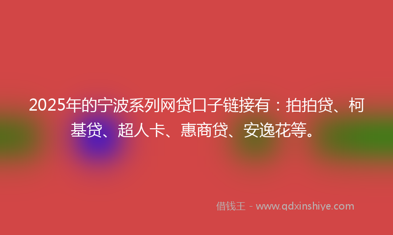 2025年的宁波系列网贷口子链接有：拍拍贷、柯基贷、超人卡、惠商贷、安逸花等。