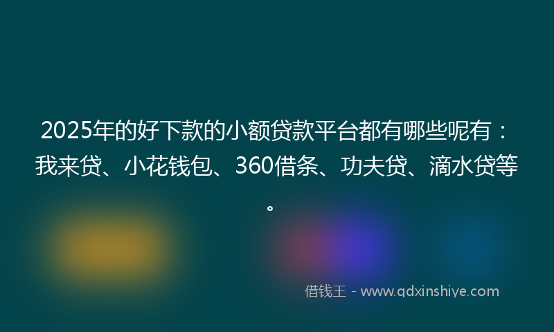 2025年的好下款的小额贷款平台都有哪些呢有：我来贷、小花钱包、360借条、功夫贷、滴水贷等。