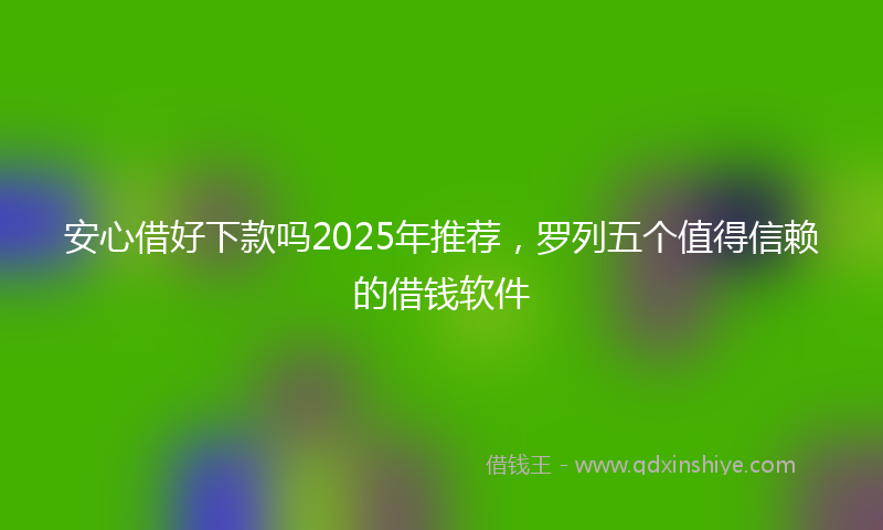 安心借好下款吗2025年推荐，罗列五个值得信赖的借钱软件