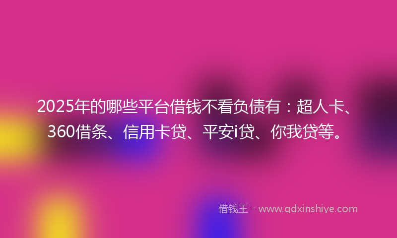 2025年的哪些平台借钱不看负债有：超人卡、360借条、信用卡贷、平安i贷、你我贷等。