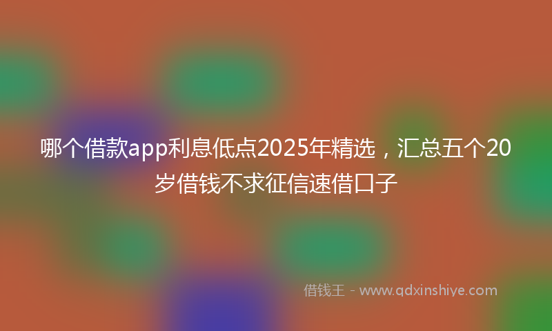 哪个借款app利息低点2025年精选，汇总五个20岁借钱不求征信速借口子