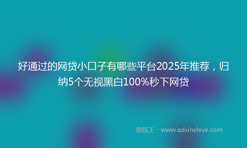 好通过的网贷小口子有哪些平台2025年推荐，归纳5个无视黑白100%秒下网贷