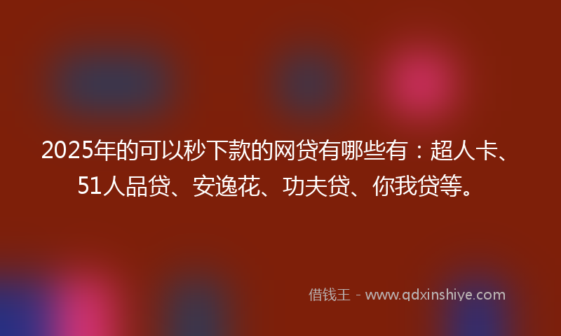 2025年的可以秒下款的网贷有哪些有：超人卡、51人品贷、安逸花、功夫贷、你我贷等。