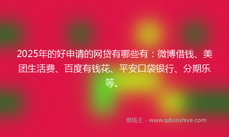 2025年的好申请的网贷有哪些有：微博借钱、美团生活费、百度有钱花、平安口袋银行、分期乐等。