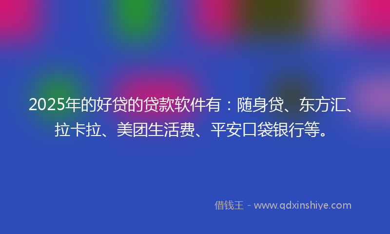 2025年的好贷的贷款软件有：随身贷、东方汇、拉卡拉、美团生活费、平安口袋银行等。