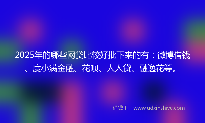 2025年的哪些网贷比较好批下来的有：微博借钱、度小满金融、花呗、人人贷、融逸花等。