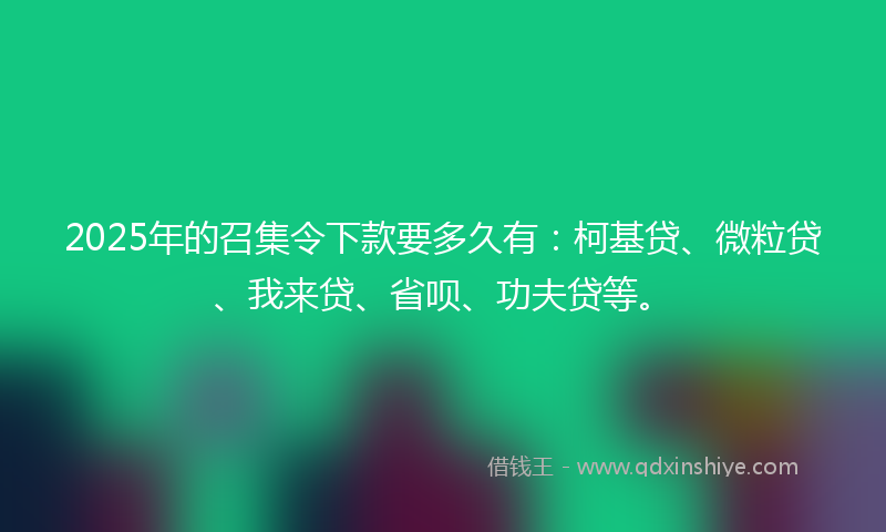 2025年的召集令下款要多久有：柯基贷、微粒贷、我来贷、省呗、功夫贷等。