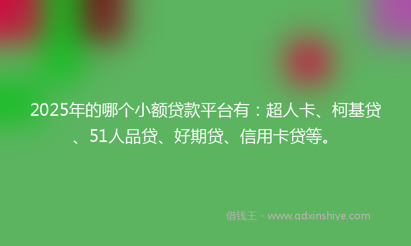 2025年的哪个小额贷款平台有：超人卡、柯基贷、51人品贷、好期贷、信用卡贷等。