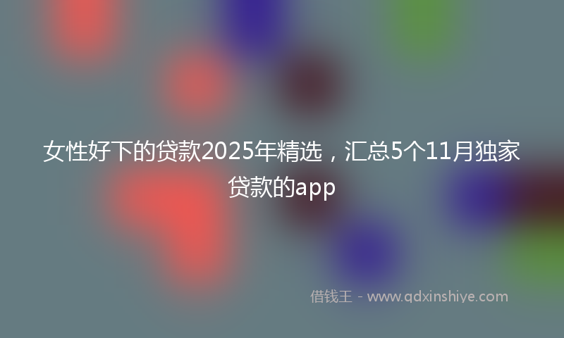 女性好下的贷款2025年精选，汇总5个11月独家贷款的app