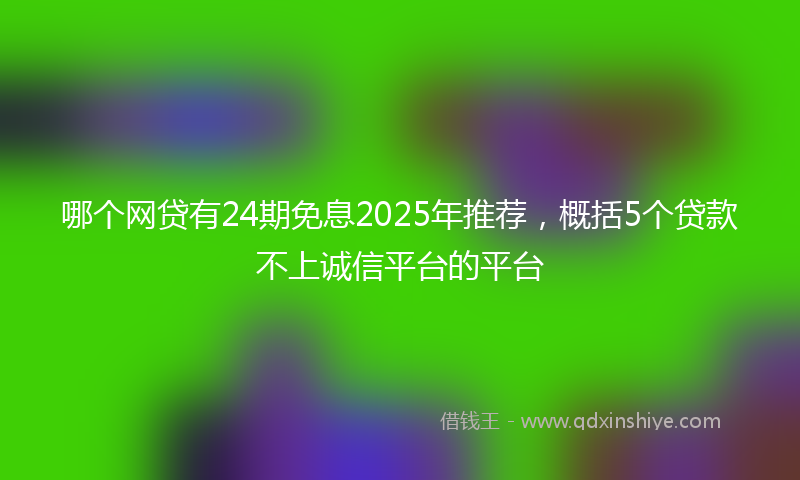 哪个网贷有24期免息2025年推荐，概括5个贷款不上诚信平台的平台