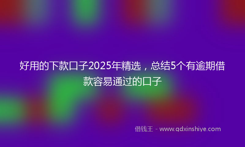 好用的下款口子2025年精选，总结5个有逾期借款容易通过的口子