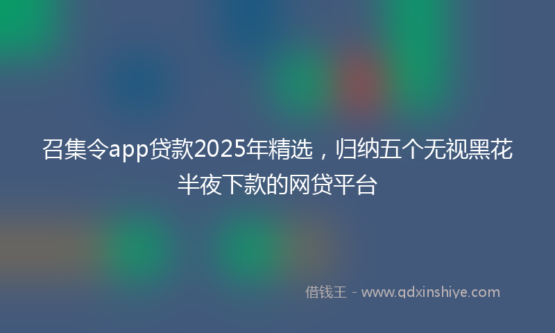 召集令app贷款2025年精选，归纳五个无视黑花半夜下款的网贷平台