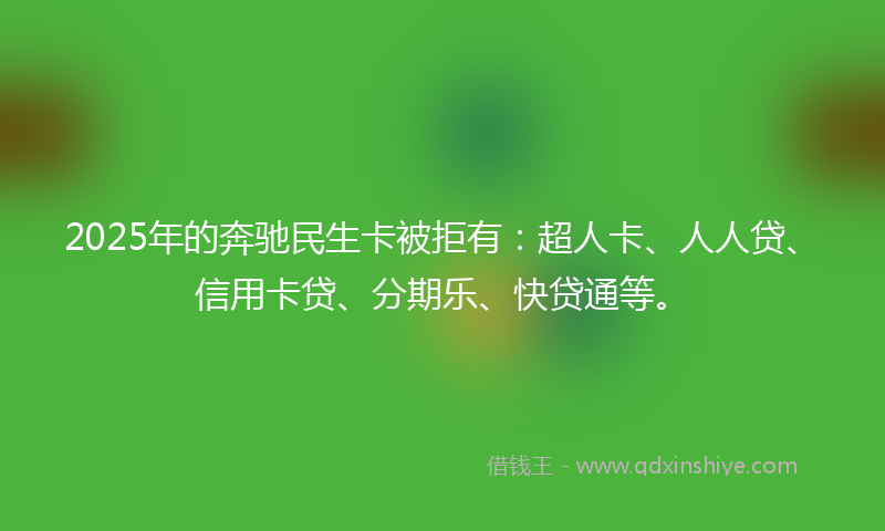 2025年的奔驰民生卡被拒有：超人卡、人人贷、信用卡贷、分期乐、快贷通等。