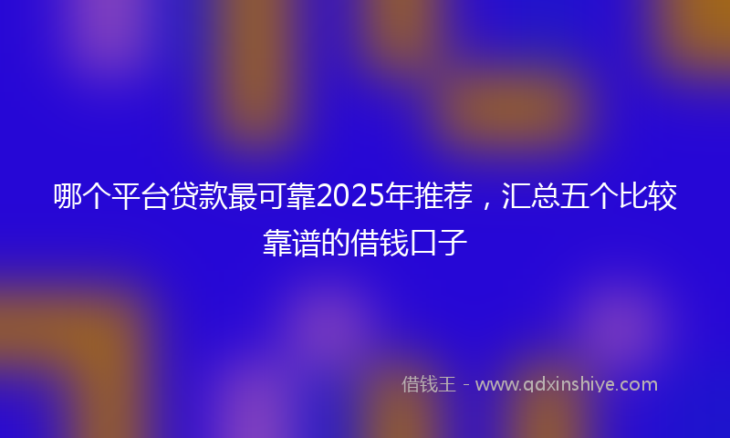 哪个平台贷款最可靠2025年推荐，汇总五个比较靠谱的借钱口子