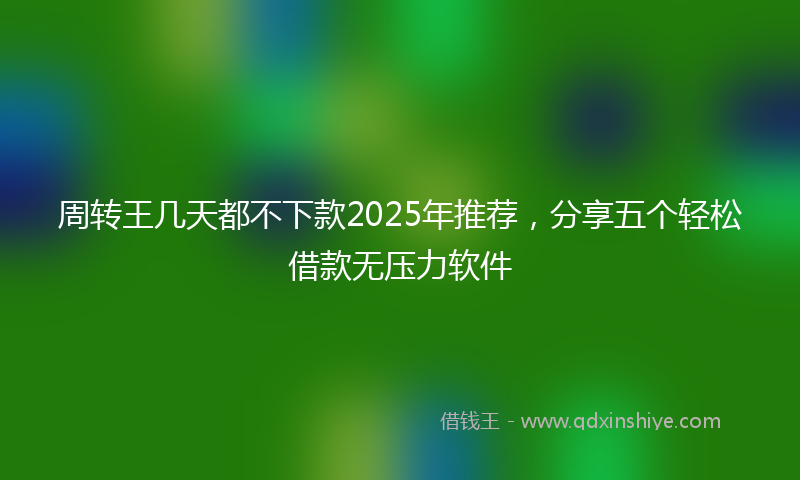 周转王几天都不下款2025年推荐，分享五个轻松借款无压力软件