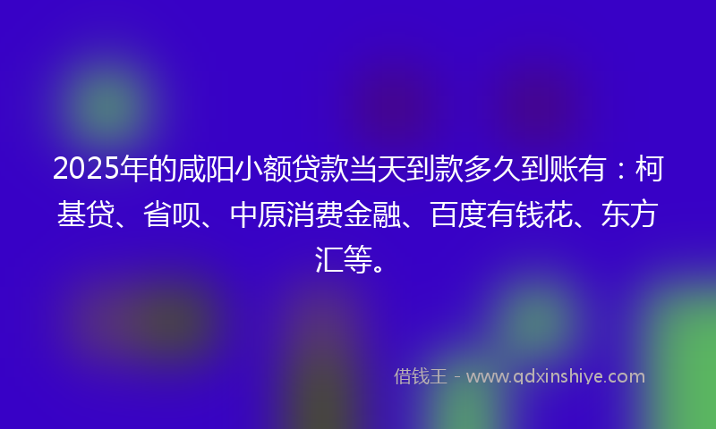 2025年的咸阳小额贷款当天到款多久到账有：柯基贷、省呗、中原消费金融、百度有钱花、东方汇等。