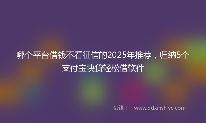 哪个平台借钱不看征信的2025年推荐，归纳5个支付宝快贷轻松借软件