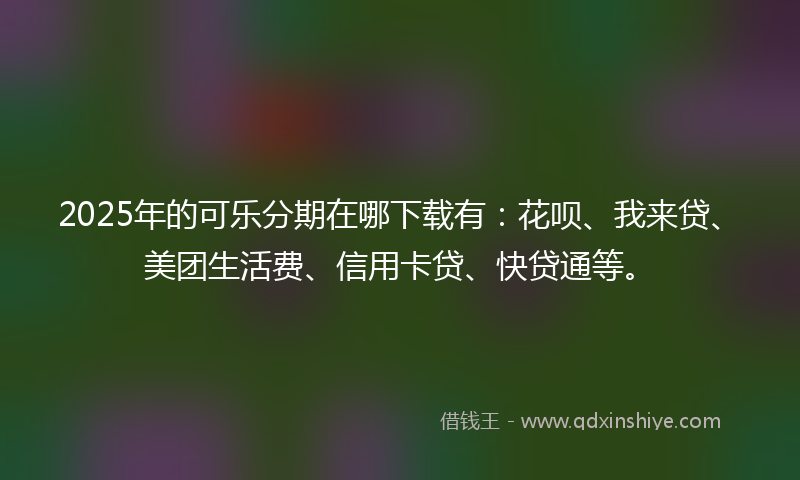 2025年的可乐分期在哪下载有：花呗、我来贷、美团生活费、信用卡贷、快贷通等。