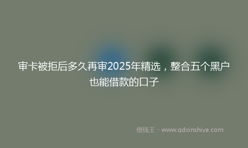 审卡被拒后多久再审2025年精选，整合五个黑户也能借款的口子