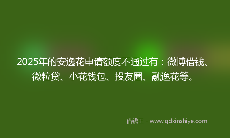 2025年的安逸花申请额度不通过有：微博借钱、微粒贷、小花钱包、投友圈、融逸花等。