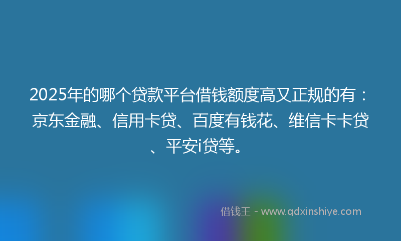 2025年的哪个贷款平台借钱额度高又正规的有：京东金融、信用卡贷、百度有钱花、维信卡卡贷、平安i贷等。
