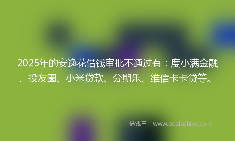 2025年的安逸花借钱审批不通过有：度小满金融、投友圈、小米贷款、分期乐、维信卡卡贷等。