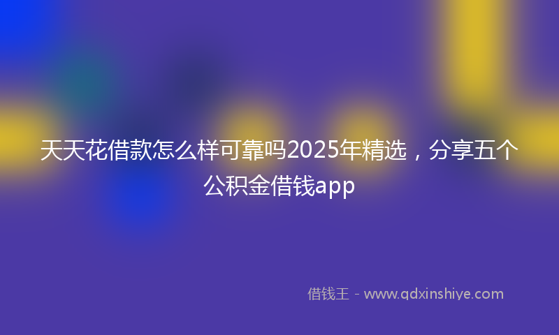 天天花借款怎么样可靠吗2025年精选，分享五个公积金借钱app
