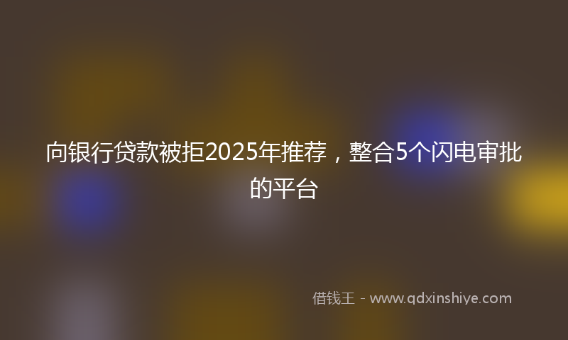 向银行贷款被拒2025年推荐，整合5个闪电审批的平台