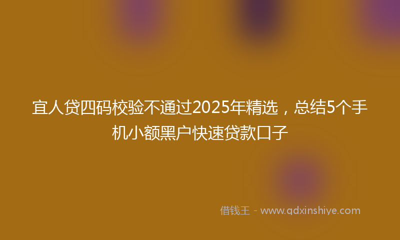 宜人贷四码校验不通过2025年精选，总结5个手机小额黑户快速贷款口子