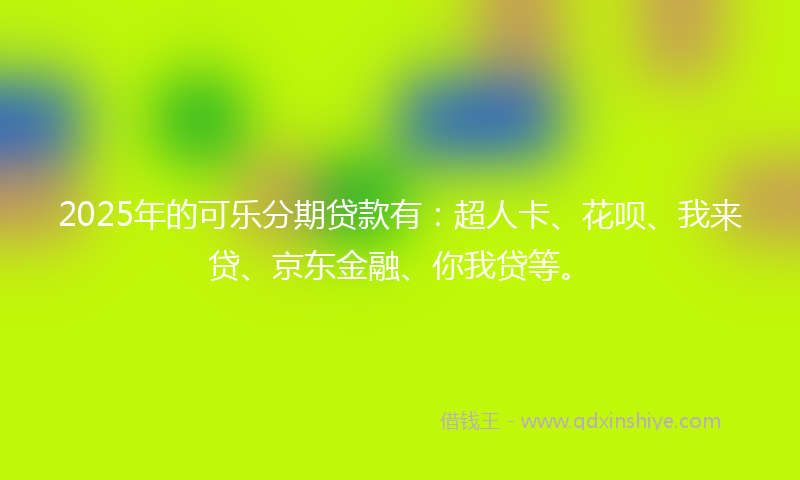 2025年的可乐分期贷款有：超人卡、花呗、我来贷、京东金融、你我贷等。