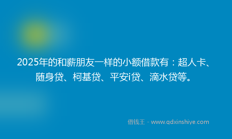 2025年的和薪朋友一样的小额借款有：超人卡、随身贷、柯基贷、平安i贷、滴水贷等。