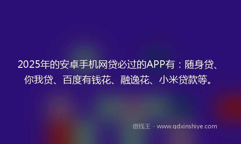 2025年的安卓手机网贷必过的APP有：随身贷、你我贷、百度有钱花、融逸花、小米贷款等。