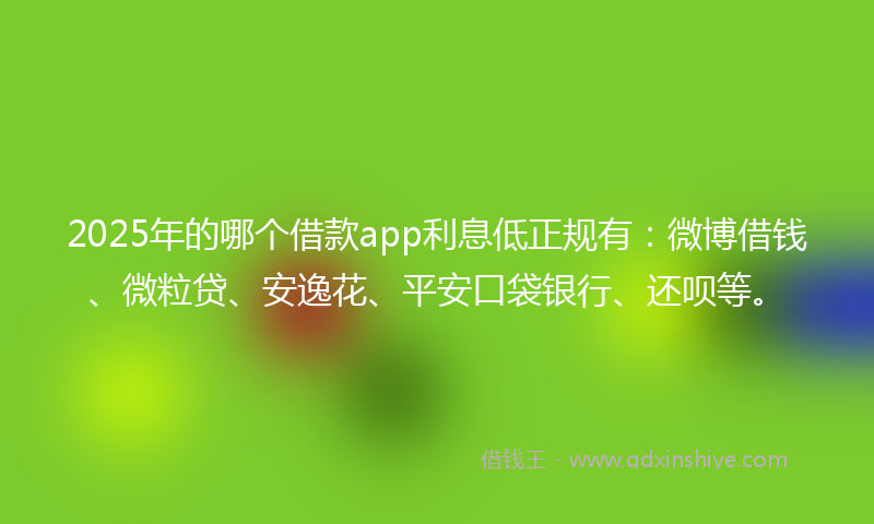 2025年的哪个借款app利息低正规有：微博借钱、微粒贷、安逸花、平安口袋银行、还呗等。