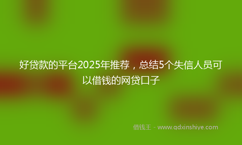 好贷款的平台2025年推荐，总结5个失信人员可以借钱的网贷口子