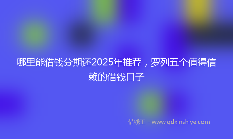 哪里能借钱分期还2025年推荐，罗列五个值得信赖的借钱口子