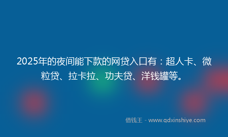 2025年的夜间能下款的网贷入口有：超人卡、微粒贷、拉卡拉、功夫贷、洋钱罐等。