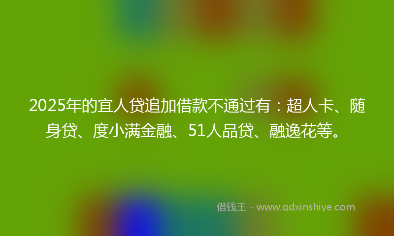 2025年的宜人贷追加借款不通过有：超人卡、随身贷、度小满金融、51人品贷、融逸花等。