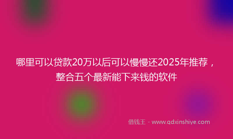 哪里可以贷款20万以后可以慢慢还2025年推荐，整合五个最新能下来钱的软件