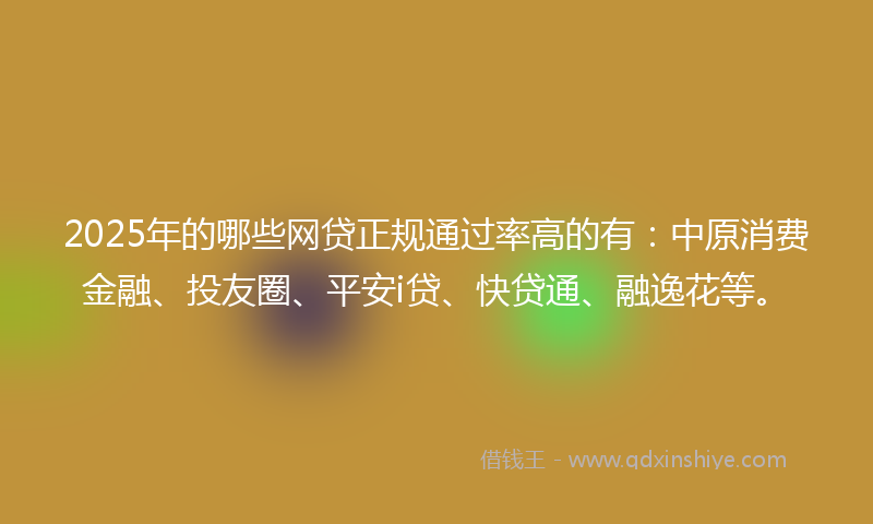 2025年的哪些网贷正规通过率高的有：中原消费金融、投友圈、平安i贷、快贷通、融逸花等。